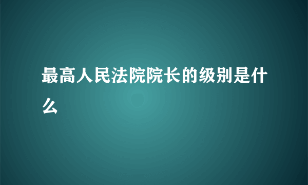 最高人民法院院长的级别是什么