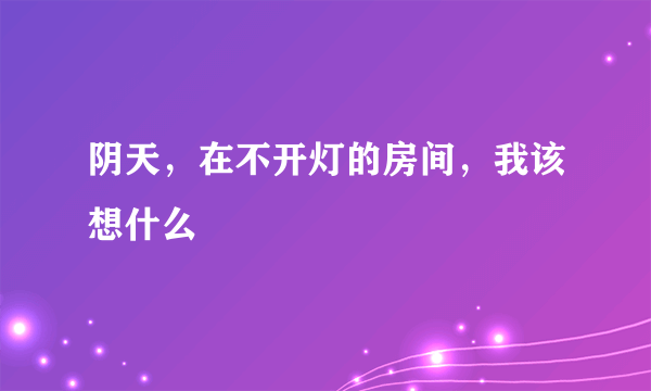 阴天，在不开灯的房间，我该想什么