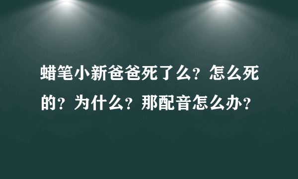 蜡笔小新爸爸死了么？怎么死的？为什么？那配音怎么办？