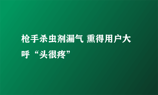 枪手杀虫剂漏气 熏得用户大呼“头很疼”