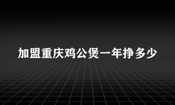 加盟重庆鸡公煲一年挣多少