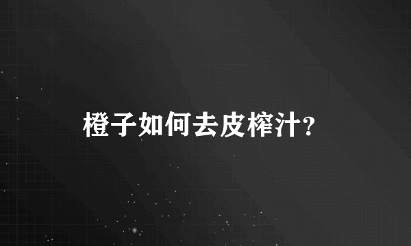 橙子如何去皮榨汁？