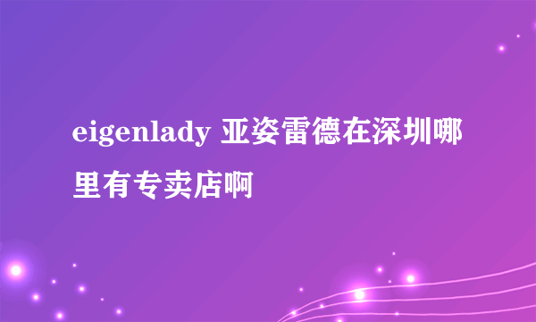 eigenlady 亚姿雷德在深圳哪里有专卖店啊