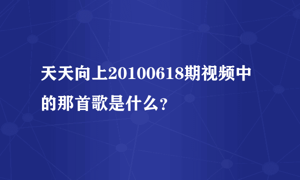 天天向上20100618期视频中的那首歌是什么？