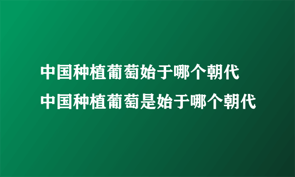 中国种植葡萄始于哪个朝代 中国种植葡萄是始于哪个朝代