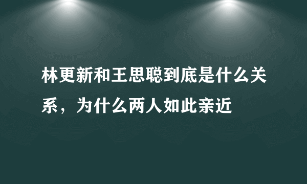 林更新和王思聪到底是什么关系，为什么两人如此亲近