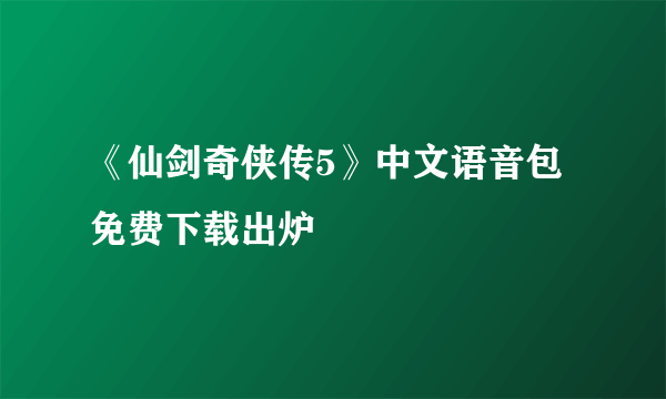 《仙剑奇侠传5》中文语音包免费下载出炉