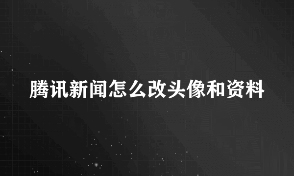 腾讯新闻怎么改头像和资料