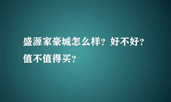 盛源家豪城怎么样？好不好？值不值得买？