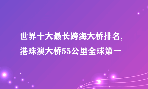 世界十大最长跨海大桥排名,港珠澳大桥55公里全球第一