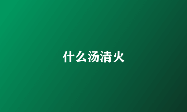 什么汤清火