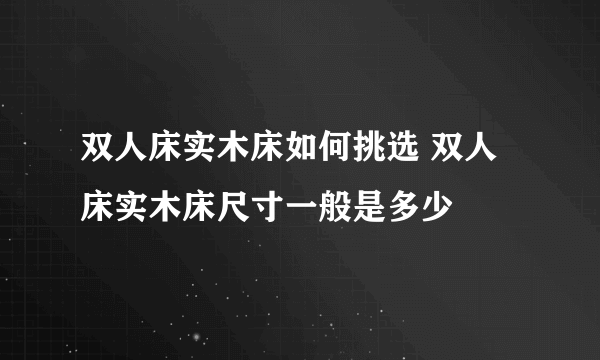 双人床实木床如何挑选 双人床实木床尺寸一般是多少