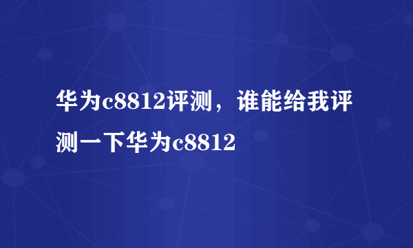 华为c8812评测，谁能给我评测一下华为c8812