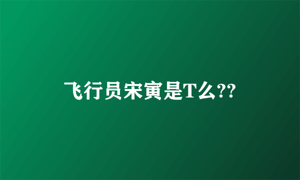 飞行员宋寅是T么??