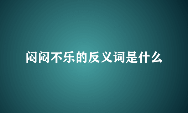 闷闷不乐的反义词是什么