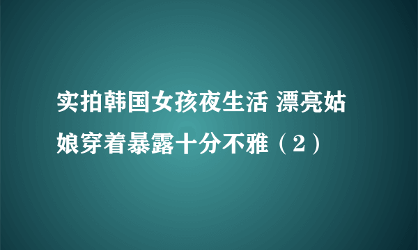 实拍韩国女孩夜生活 漂亮姑娘穿着暴露十分不雅（2）