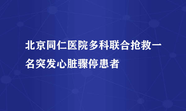 北京同仁医院多科联合抢救一名突发心脏骤停患者