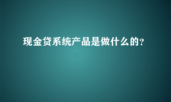 现金贷系统产品是做什么的？