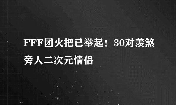 FFF团火把已举起！30对羡煞旁人二次元情侣