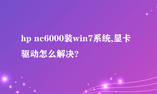 hp nc6000装win7系统,显卡驱动怎么解决?