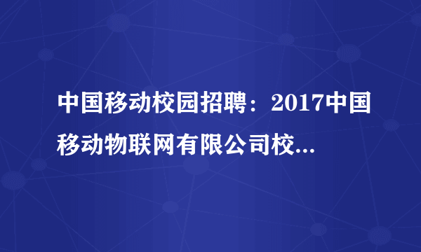 中国移动校园招聘：2017中国移动物联网有限公司校园招聘305人公告