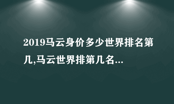 2019马云身价多少世界排名第几,马云世界排第几名( 二 )