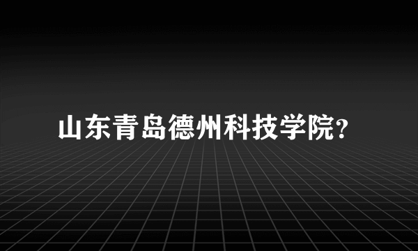 山东青岛德州科技学院？