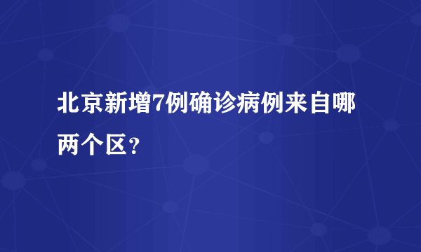 北京新增7例确诊病例来自哪两个区？