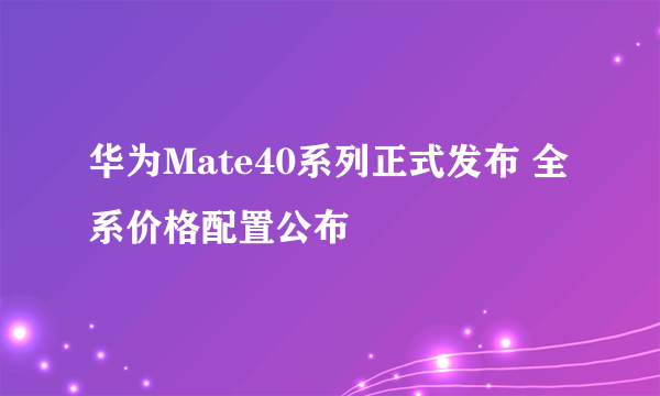 华为Mate40系列正式发布 全系价格配置公布