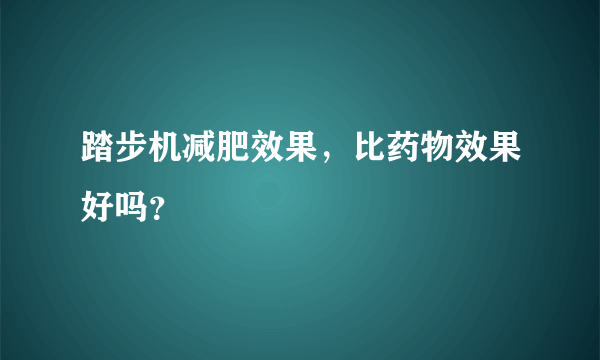 踏步机减肥效果，比药物效果好吗？