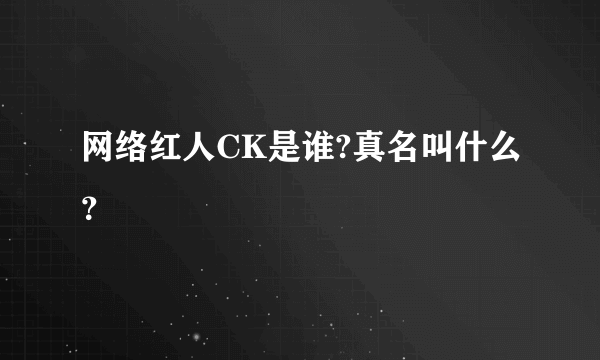 网络红人CK是谁?真名叫什么？