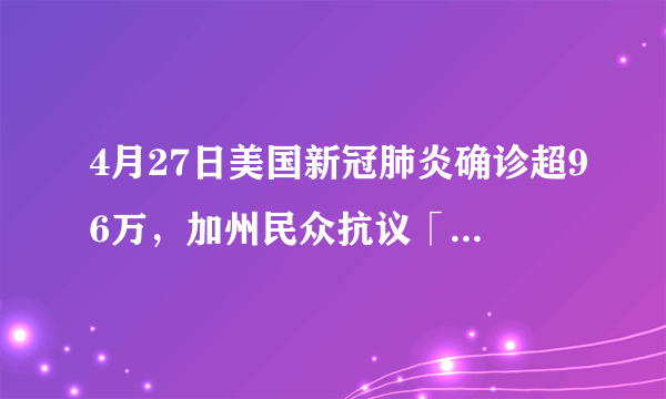 4月27日美国新冠肺炎确诊超96万，加州民众抗议「居家令」多人被捕。目前美国情况怎样了？