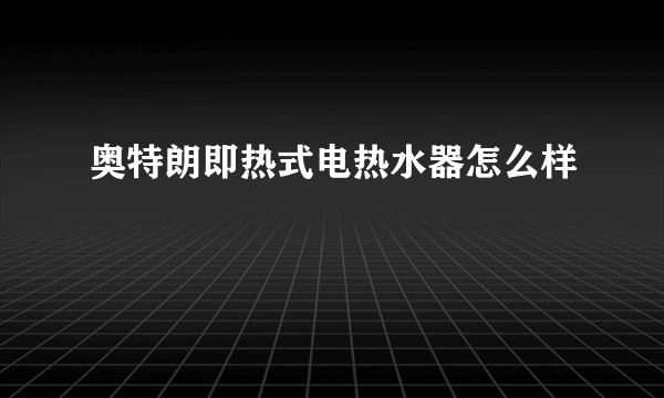 奥特朗即热式电热水器怎么样