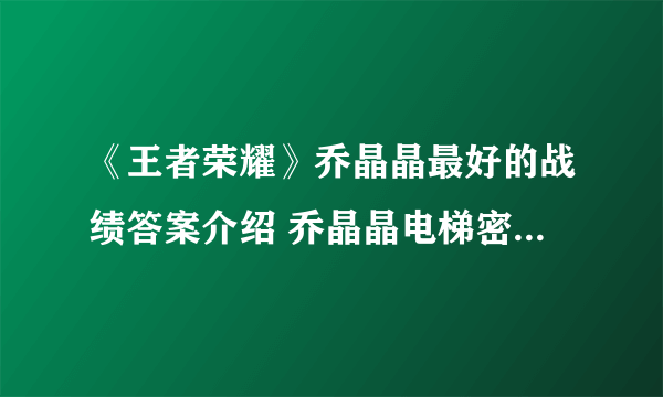 《王者荣耀》乔晶晶最好的战绩答案介绍 乔晶晶电梯密码是多少