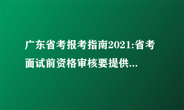 广东省考报考指南2021:省考面试前资格审核要提供哪些材料?