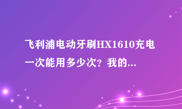 飞利浦电动牙刷HX1610充电一次能用多少次？我的怎么才五次啊？新买的、时间不太长…能换电池么？多少钱...