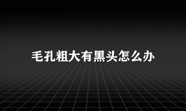 毛孔粗大有黑头怎么办