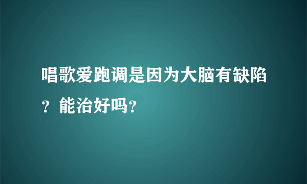 唱歌爱跑调是因为大脑有缺陷？能治好吗？