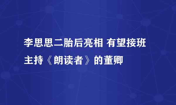 李思思二胎后亮相 有望接班主持《朗读者》的董卿