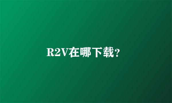 R2V在哪下载？