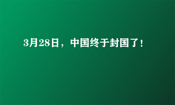 3月28日，中国终于封国了！