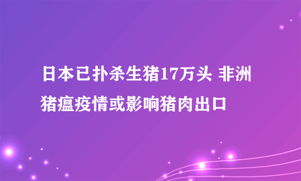 日本已扑杀生猪17万头 非洲猪瘟疫情或影响猪肉出口