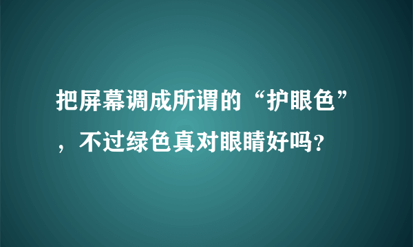 把屏幕调成所谓的“护眼色”，不过绿色真对眼睛好吗？