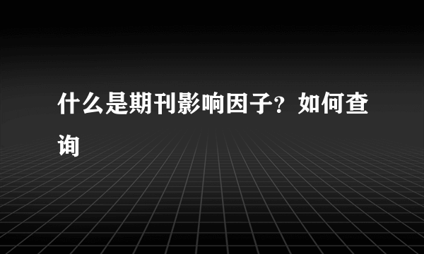 什么是期刊影响因子？如何查询