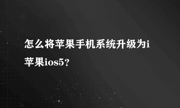 怎么将苹果手机系统升级为i苹果ios5？