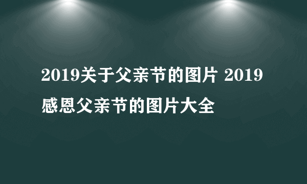 2019关于父亲节的图片 2019感恩父亲节的图片大全