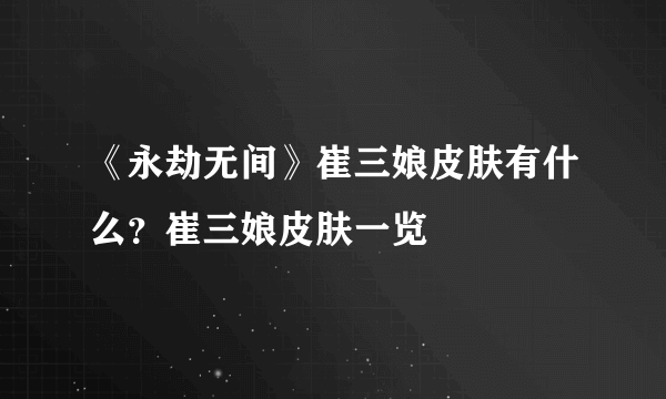 《永劫无间》崔三娘皮肤有什么？崔三娘皮肤一览