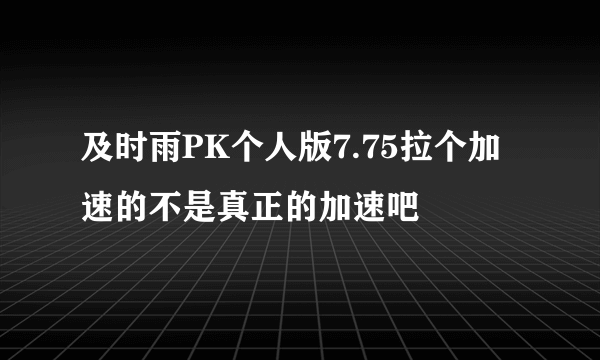 及时雨PK个人版7.75拉个加速的不是真正的加速吧