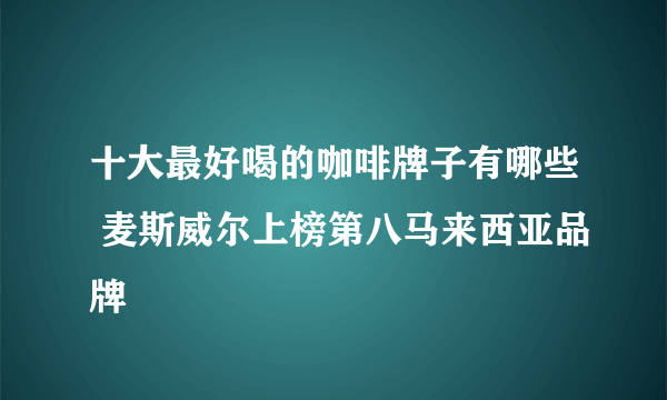 十大最好喝的咖啡牌子有哪些 麦斯威尔上榜第八马来西亚品牌