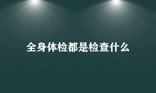 全身体检都是检查什么